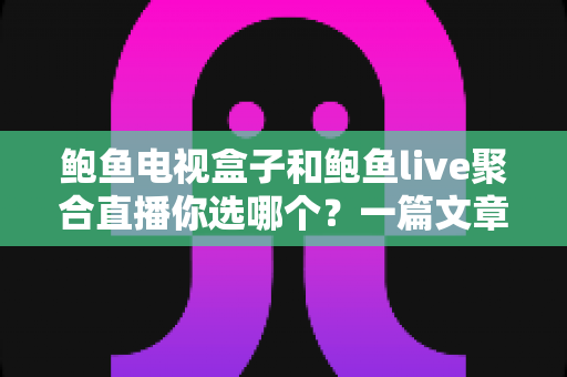 鲍鱼电视盒子和鲍鱼live聚合直播你选哪个?一篇文章帮你彻底理清思路 鲍鱼电视盒子和鲍鱼live聚合直播你选哪个?一篇文章帮你彻底理清思路