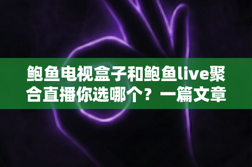 鲍鱼电视盒子和鲍鱼live聚合直播你选哪个？一篇文章帮你彻底理清思路