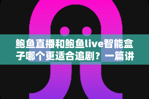 鲍鱼直播和鲍鱼live智能盒子哪个更适合追剧?一篇讲透的深度对比指南 鲍鱼直播和鲍鱼live智能盒子哪个更适合追剧?一篇讲透的深度对比指南