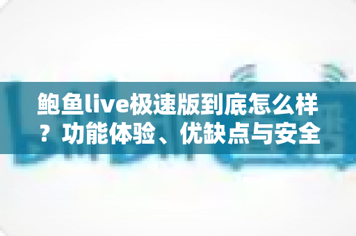 鲍鱼live极速版到底怎么样？功能体验、优缺点与安全使用全解析