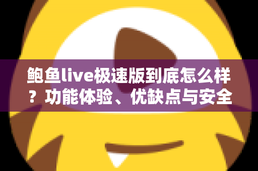 鲍鱼live极速版到底怎么样？功能体验、优缺点与安全使用全解析