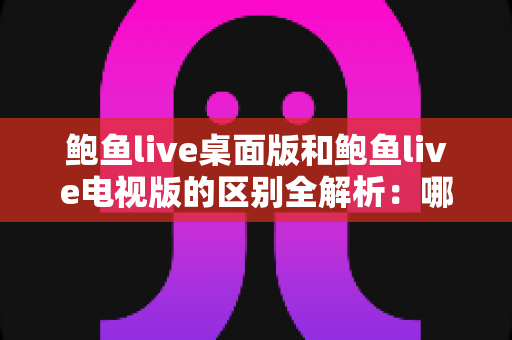 鲍鱼live桌面版和鲍鱼live电视版的区别全解析:哪个版本更值得你选择? 鲍鱼live桌面版和鲍鱼live电视版的区别全解析:哪个版本更值得你选择?
