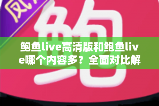 鲍鱼live高清版和鲍鱼live哪个内容多？全面对比解析与实用选择指南