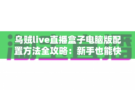 乌贼live直播盒子电脑版配置方法全攻略:新手也能快速上手的完整教程 乌贼live直播盒子电脑版配置方法全攻略:新手也能快速上手的完整教程