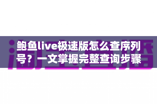 鲍鱼live极速版怎么查序列号?一文掌握完整查询步骤与实用技巧 鲍鱼live极速版怎么查序列号?一文掌握完整查询步骤与实用技巧