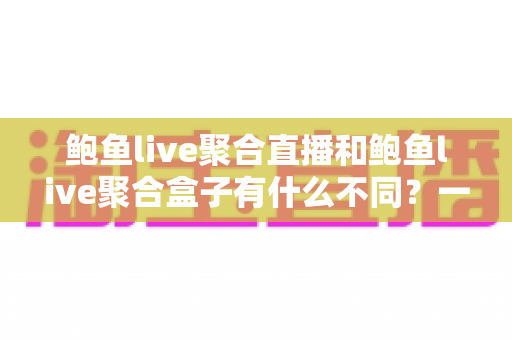 鲍鱼live聚合直播和鲍鱼live聚合盒子有什么不同？一文读懂软件版与硬件版的核心差异与选购指南