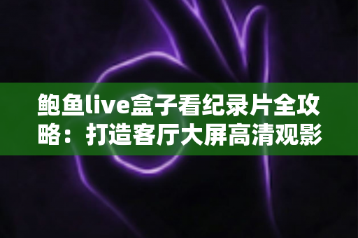 鲍鱼live盒子看纪录片全攻略：打造客厅大屏高清观影新体验