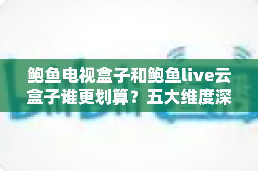 鲍鱼电视盒子和鲍鱼live云盒子谁更划算?五大维度深度对比,帮你选对高性价比电视盒子 鲍鱼电视盒子和鲍鱼live云盒子谁更划算?五大维度深度对比,帮你选对高性价比电视盒子