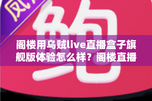 阁楼用乌贼live直播盒子旗舰版体验怎么样？阁楼直播间深度实测与真实上手评测