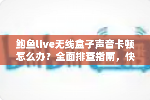鲍鱼live无线盒子声音卡顿怎么办?全面排查指南,快速恢复高清流畅直播音质 鲍鱼live无线盒子声音卡顿怎么办?全面排查指南,快速恢复高清流畅直播音质