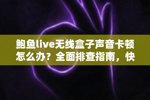 鲍鱼live无线盒子声音卡顿怎么办?全面排查指南,快速恢复高清流畅直播音质 鲍鱼live无线盒子声音卡顿怎么办?全面排查指南,快速恢复高清流畅直播音质