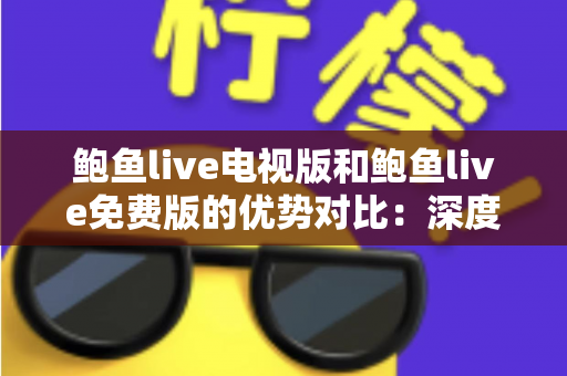 鲍鱼live电视版和鲍鱼live免费版的优势对比:深度解析两大版本差异,帮你找到最适合的观看方案 鲍鱼live电视版和鲍鱼live免费版的优势对比:深度解析两大版本差异,帮你找到最适合的观看方案