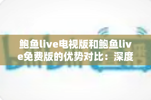 鲍鱼live电视版和鲍鱼live免费版的优势对比:深度解析两大版本差异,帮你找到最适合的观看方案 鲍鱼live电视版和鲍鱼live免费版的优势对比:深度解析两大版本差异,帮你找到最适合的观看方案