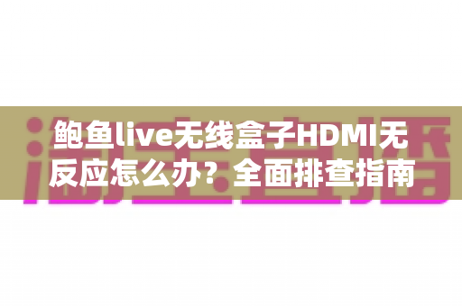 鲍鱼live无线盒子HDMI无反应怎么办?全面排查指南助您快速恢复观影体验 鲍鱼live无线盒子HDMI无反应怎么办?全面排查指南助您快速恢复观影体验