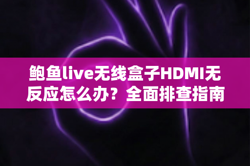 鲍鱼live无线盒子HDMI无反应怎么办?全面排查指南助您快速恢复观影体验 鲍鱼live无线盒子HDMI无反应怎么办?全面排查指南助您快速恢复观影体验