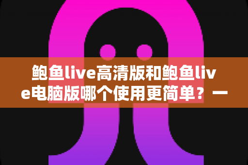 鲍鱼live高清版和鲍鱼live电脑版哪个使用更简单?一站式深度对比帮你轻松选出最适合的版本 鲍鱼live高清版和鲍鱼live电脑版哪个使用更简单?一站式深度对比帮你轻松选出最适合的版本