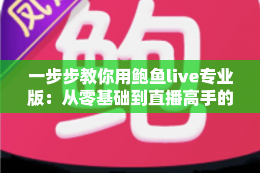 一步步教你用鲍鱼live专业版:从零基础到直播高手的全流程实战指南 一步步教你用鲍鱼live专业版:从零基础到直播高手的全流程实战指南