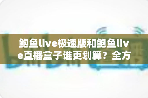 鲍鱼live极速版和鲍鱼live直播盒子谁更划算?全方位深度对比与高性价比选择指南 鲍鱼live极速版和鲍鱼live直播盒子谁更划算?全方位深度对比与高性价比选择指南