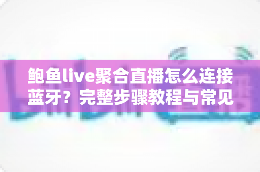 鲍鱼live聚合直播怎么连接蓝牙？完整步骤教程与常见问题一次讲清