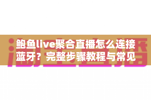 鲍鱼live聚合直播怎么连接蓝牙？完整步骤教程与常见问题一次讲清
