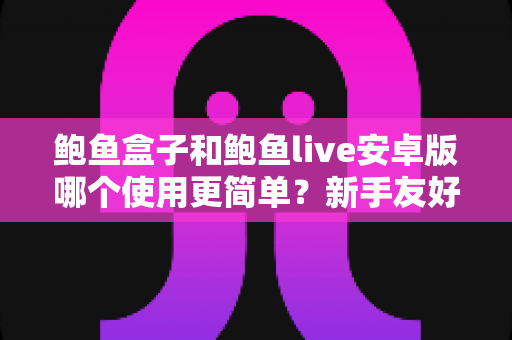 鲍鱼盒子和鲍鱼live安卓版哪个使用更简单?新手友好度全面实测对比指南 鲍鱼盒子和鲍鱼live安卓版哪个使用更简单?新手友好度全面实测对比指南