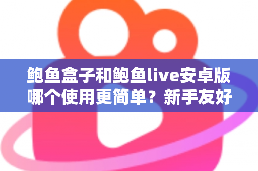 鲍鱼盒子和鲍鱼live安卓版哪个使用更简单？新手友好度全面实测对比指南