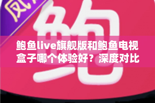 鲍鱼live旗舰版和鲍鱼电视盒子哪个体验好?深度对比评测与选购全攻略 鲍鱼live旗舰版和鲍鱼电视盒子哪个体验好?深度对比评测与选购全攻略