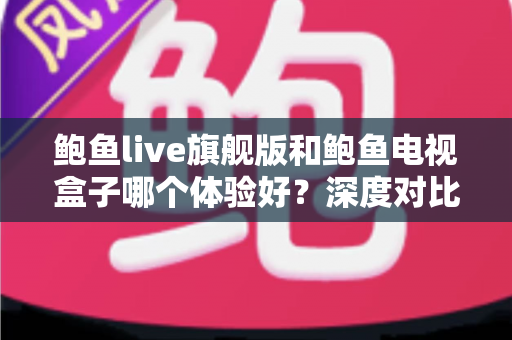 鲍鱼live旗舰版和鲍鱼电视盒子哪个体验好?深度对比评测与选购全攻略 鲍鱼live旗舰版和鲍鱼电视盒子哪个体验好?深度对比评测与选购全攻略