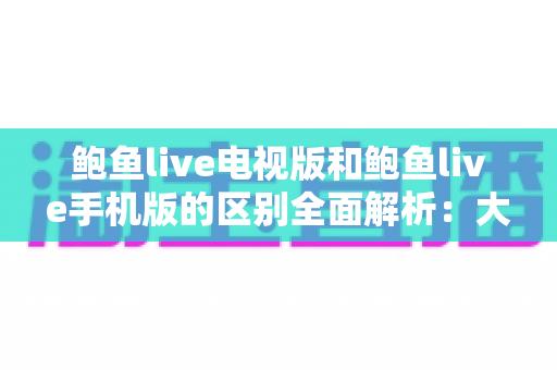 鲍鱼live电视版和鲍鱼live手机版的区别全面解析:大屏小屏随心看,选对版本体验翻倍 鲍鱼live电视版和鲍鱼live手机版的区别全面解析:大屏小屏随心看,选对版本体验翻倍