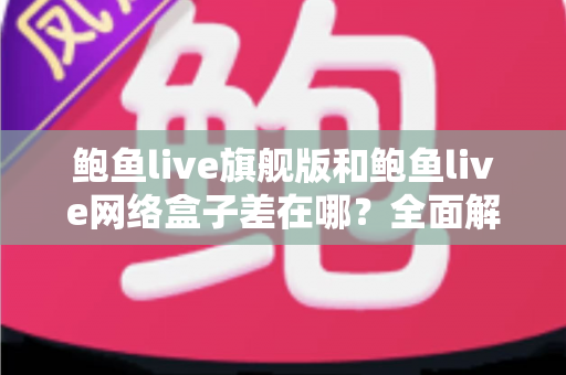 鲍鱼live旗舰版和鲍鱼live网络盒子差在哪?全面解析两大版本的核心区别与选购指南 鲍鱼live旗舰版和鲍鱼live网络盒子差在哪?全面解析两大版本的核心区别与选购指南