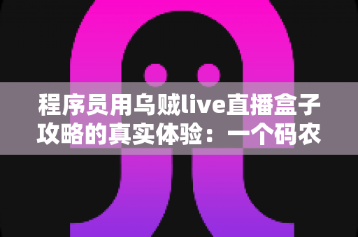 程序员用乌贼live直播盒子攻略的真实体验：一个码农的直播设备折腾全记录