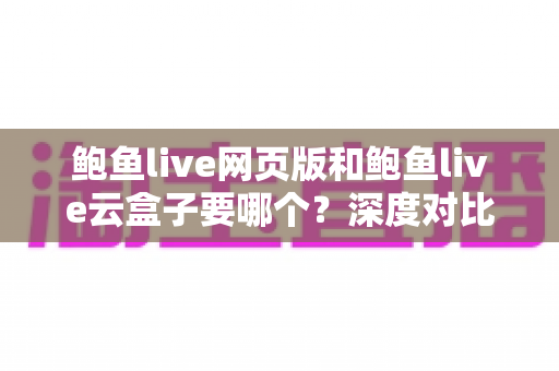 鲍鱼live网页版和鲍鱼live云盒子要哪个？深度对比分析帮你一次选对