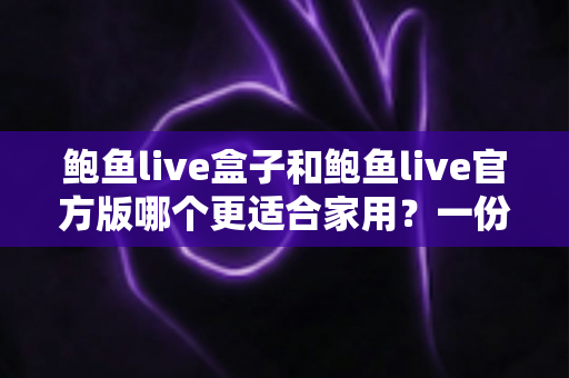 鲍鱼live盒子和鲍鱼live官方版哪个更适合家用?一份写给家庭用户的深度对比指南 鲍鱼live盒子和鲍鱼live官方版哪个更适合家用?一份写给家庭用户的深度对比指南