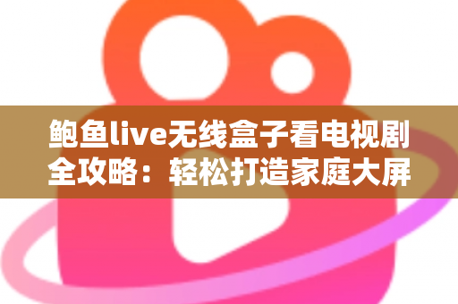 鲍鱼live无线盒子看电视剧全攻略:轻松打造家庭大屏追剧新体验 鲍鱼live无线盒子看电视剧全攻略:轻松打造家庭大屏追剧新体验