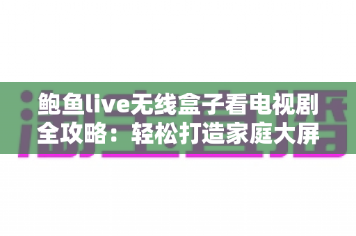 鲍鱼live无线盒子看电视剧全攻略:轻松打造家庭大屏追剧新体验 鲍鱼live无线盒子看电视剧全攻略:轻松打造家庭大屏追剧新体验