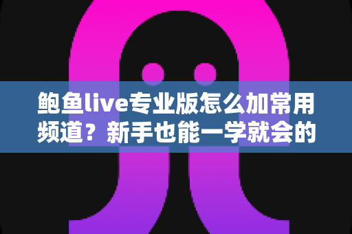 鲍鱼live专业版怎么加常用频道?新手也能一学就会的完整设置教程 鲍鱼live专业版怎么加常用频道?新手也能一学就会的完整设置教程