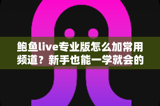鲍鱼live专业版怎么加常用频道?新手也能一学就会的完整设置教程 鲍鱼live专业版怎么加常用频道?新手也能一学就会的完整设置教程