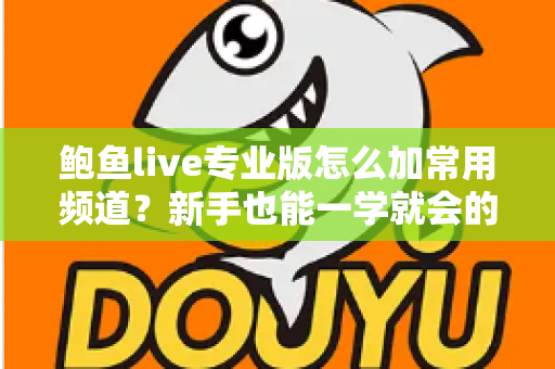鲍鱼live专业版怎么加常用频道?新手也能一学就会的完整设置教程 鲍鱼live专业版怎么加常用频道?新手也能一学就会的完整设置教程