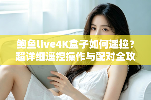 鲍鱼live4K盒子如何遥控？超详细遥控操作与配对全攻略，新手也能轻松上手