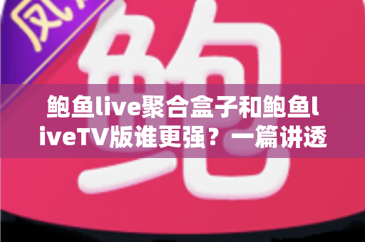 鲍鱼live聚合盒子和鲍鱼liveTV版谁更强？一篇讲透区别、性能与选购逻辑的深度评测