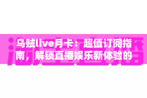 乌贼live月卡：超值订阅指南，解锁直播娱乐新体验的最佳选择