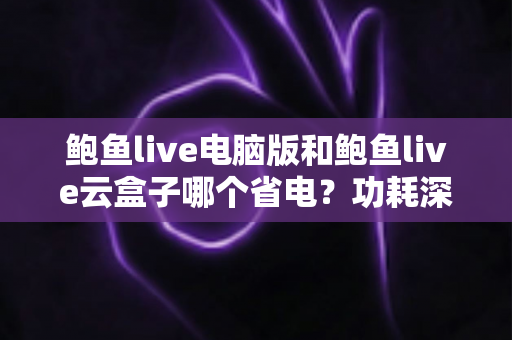 鲍鱼live电脑版和鲍鱼live云盒子哪个省电?功耗深度对比与省电选购全指南 鲍鱼live电脑版和鲍鱼live云盒子哪个省电?功耗深度对比与省电选购全指南
