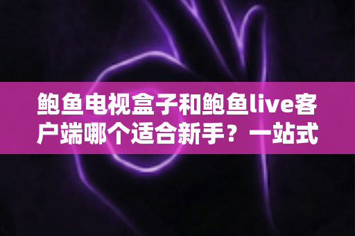 鲍鱼电视盒子和鲍鱼live客户端哪个适合新手?一站式入门选购与使用指南 鲍鱼电视盒子和鲍鱼live客户端哪个适合新手?一站式入门选购与使用指南
