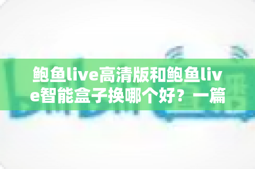 鲍鱼live高清版和鲍鱼live智能盒子换哪个好？一篇讲透差异、场景与选购建议的实用指南