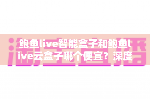 鲍鱼live智能盒子和鲍鱼live云盒子哪个便宜?深度价格对比与超值选购攻略大揭秘 鲍鱼live智能盒子和鲍鱼live云盒子哪个便宜?深度价格对比与超值选购攻略大揭秘