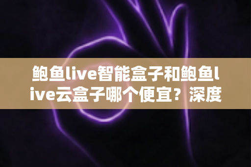 鲍鱼live智能盒子和鲍鱼live云盒子哪个便宜?深度价格对比与超值选购攻略大揭秘 鲍鱼live智能盒子和鲍鱼live云盒子哪个便宜?深度价格对比与超值选购攻略大揭秘