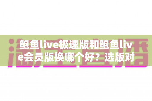 鲍鱼live极速版和鲍鱼live会员版换哪个好？选版对比与切换攻略全解析