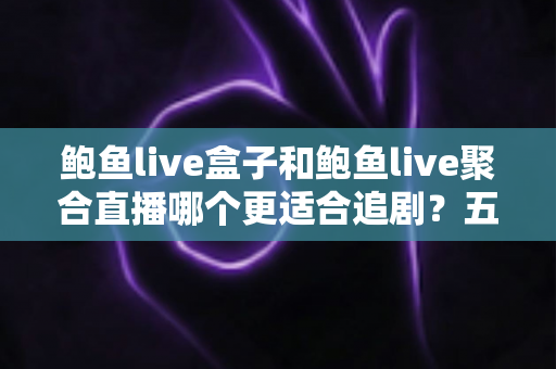 鲍鱼live盒子和鲍鱼live聚合直播哪个更适合追剧？五大维度全解析，帮你锁定理想追剧方案