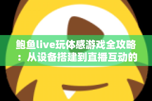鲍鱼live玩体感游戏全攻略：从设备搭建到直播互动的完整实战指南