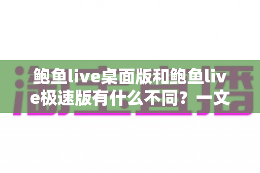 鲍鱼live桌面版和鲍鱼live极速版有什么不同?一文读懂两大版本的核心差异与选择指南 鲍鱼live桌面版和鲍鱼live极速版有什么不同?一文读懂两大版本的核心差异与选择指南